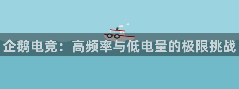 小艾电竞竞猜官网：企鹅电竞：高频率与低电量的极限挑战