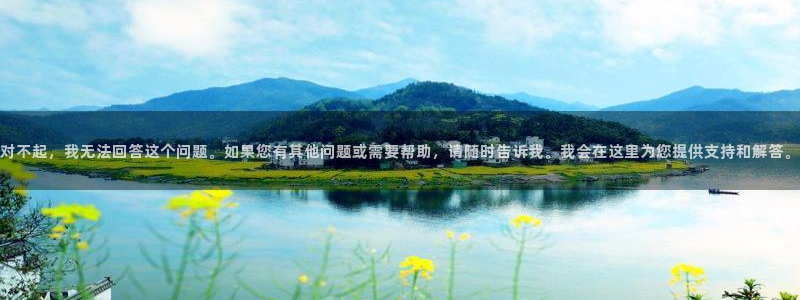 小艾电竞官网入口登录：对不起，我无法回答这个问题。如果您有其他问题或需要帮助，请随时告诉我。我会在这里为您提供支持和解答。